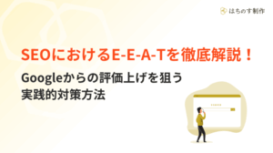 SEOにおけるE-E-A-Tを徹底解説！Googleからの評価上げを狙う実践的対策方法